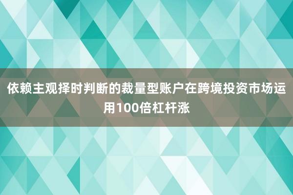 依赖主观择时判断的裁量型账户在跨境投资市场运用100倍杠杆涨