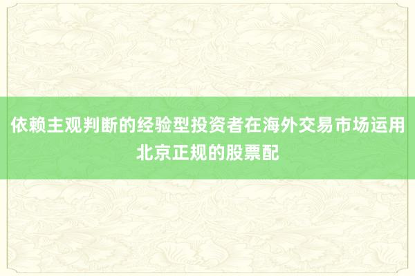 依赖主观判断的经验型投资者在海外交易市场运用北京正规的股票配