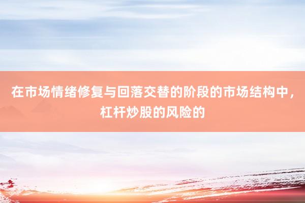 在市场情绪修复与回落交替的阶段的市场结构中，杠杆炒股的风险的
