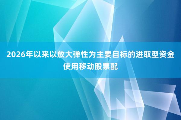 2026年以来以放大弹性为主要目标的进取型资金使用移动股票配