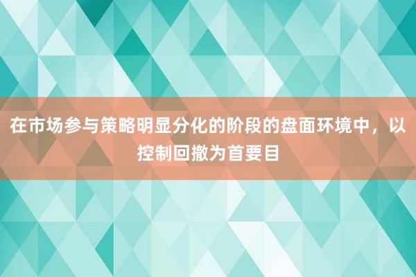 在市场参与策略明显分化的阶段的盘面环境中，以控制回撤为首要目