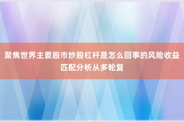 聚焦世界主要股市炒股杠杆是怎么回事的风险收益匹配分析从多轮复