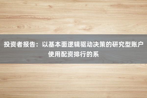 投资者报告:以基本面逻辑驱动决策的研究型账户使用配资排行的系