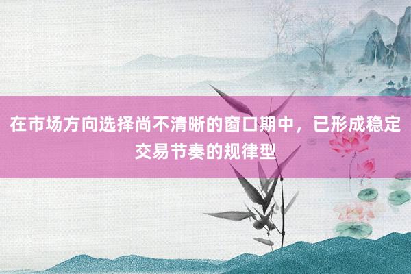 在市场方向选择尚不清晰的窗口期中，已形成稳定交易节奏的规律型