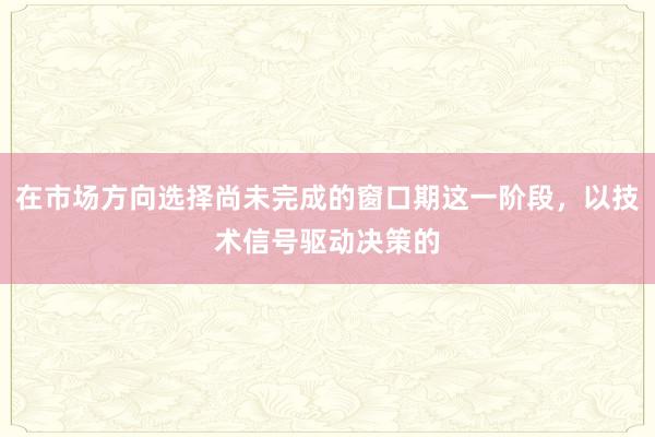 在市场方向选择尚未完成的窗口期这一阶段,以技术信号驱动决策的