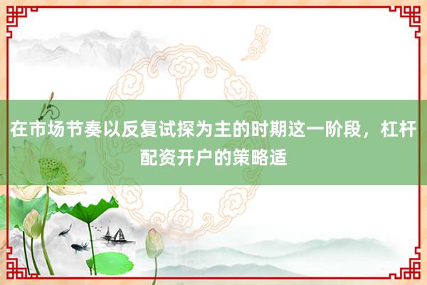 在市场节奏以反复试探为主的时期这一阶段,杠杆配资开户的策略适