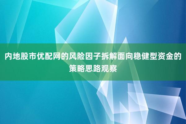 内地股市优配网的风险因子拆解面向稳健型资金的策略思路观察