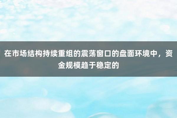 在市场结构持续重组的震荡窗口的盘面环境中，资金规模趋于稳定的