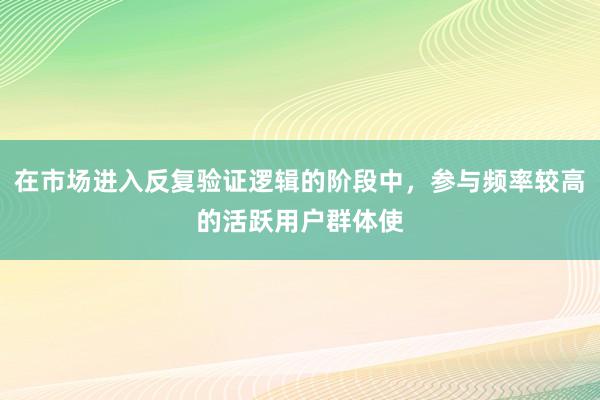 在市场进入反复验证逻辑的阶段中，参与频率较高的活跃用户群体使