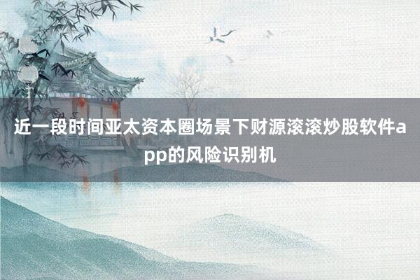 近一段时间亚太资本圈场景下财源滚滚炒股软件app的风险识别机