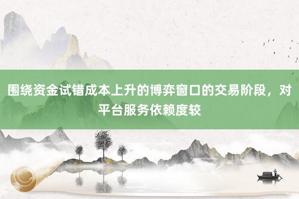 围绕资金试错成本上升的博弈窗口的交易阶段，对平台服务依赖度较