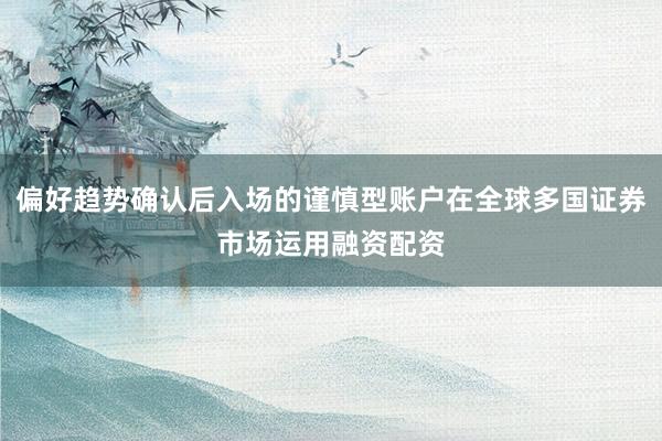 偏好趋势确认后入场的谨慎型账户在全球多国证券市场运用融资配资