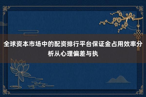 全球资本市场中的配资排行平台保证金占用效率分析从心理偏差与执