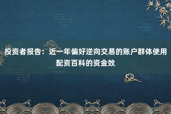 投资者报告:近一年偏好逆向交易的账户群体使用配资百科的资金效