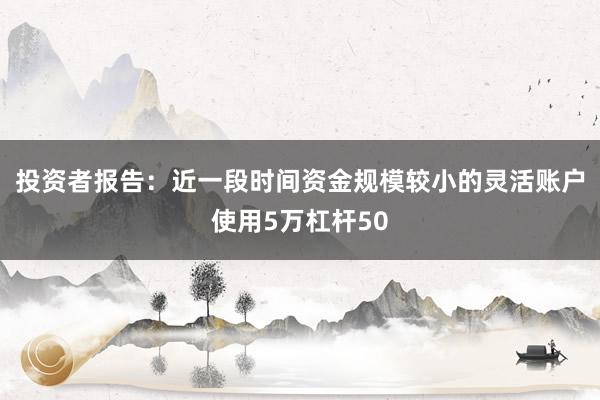 投资者报告：近一段时间资金规模较小的灵活账户使用5万杠杆50