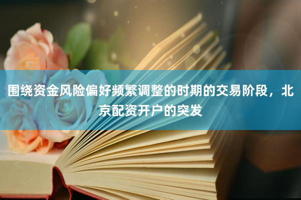 围绕资金风险偏好频繁调整的时期的交易阶段,北京配资开户的突发