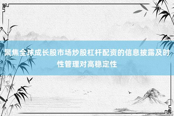 聚焦全球成长股市场炒股杠杆配资的信息披露及时性管理对高稳定性