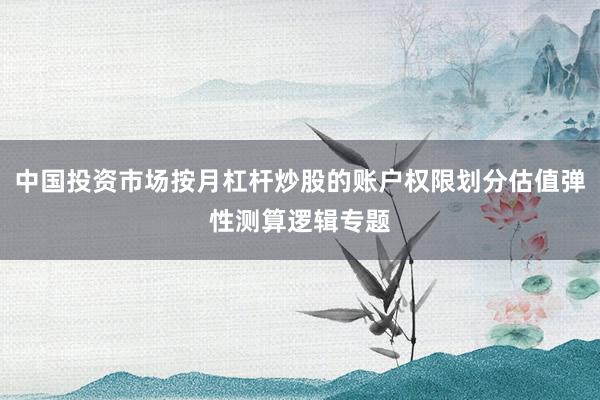 中国投资市场按月杠杆炒股的账户权限划分估值弹性测算逻辑专题