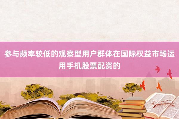 参与频率较低的观察型用户群体在国际权益市场运用手机股票配资的