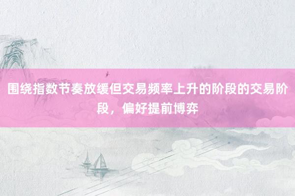 围绕指数节奏放缓但交易频率上升的阶段的交易阶段，偏好提前博弈