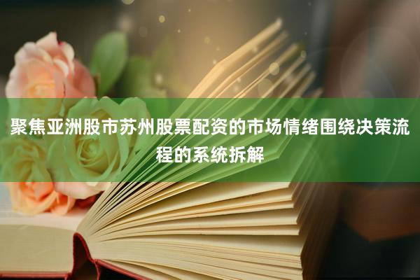聚焦亚洲股市苏州股票配资的市场情绪围绕决策流程的系统拆解