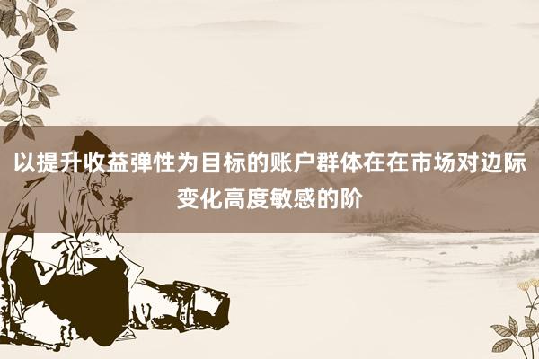 以提升收益弹性为目标的账户群体在在市场对边际变化高度敏感的阶