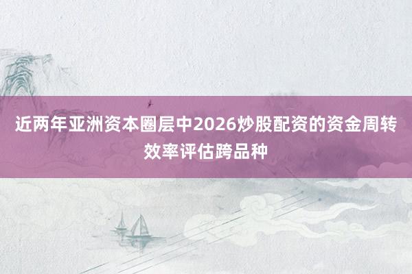 近两年亚洲资本圈层中2026炒股配资的资金周转效率评估跨品种