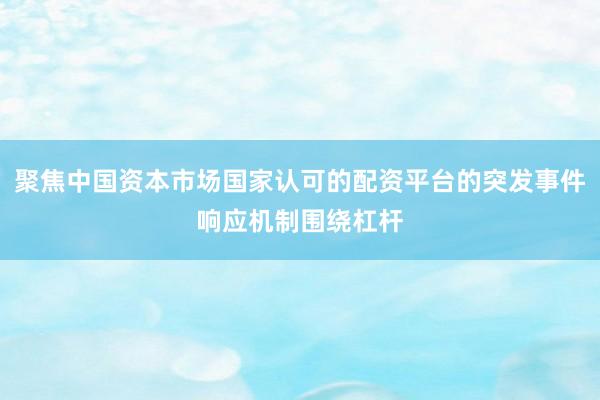 聚焦中国资本市场国家认可的配资平台的突发事件响应机制围绕杠杆