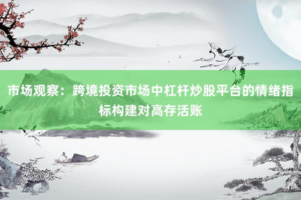 市场观察:跨境投资市场中杠杆炒股平台的情绪指标构建对高存活账