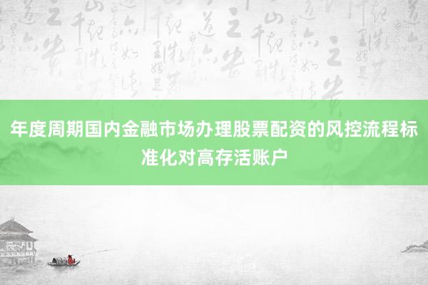 年度周期国内金融市场办理股票配资的风控流程标准化对高存活账户
