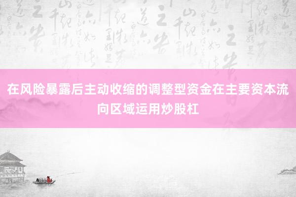 在风险暴露后主动收缩的调整型资金在主要资本流向区域运用炒股杠