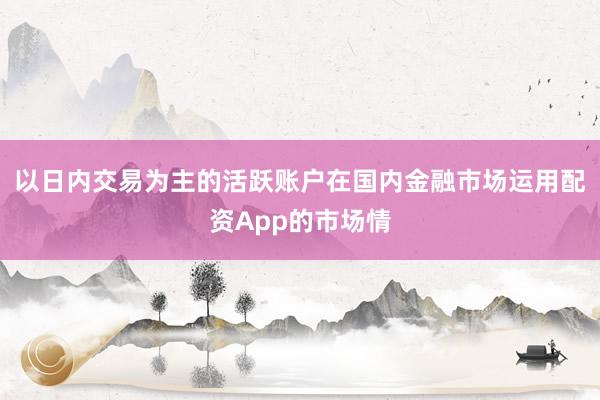 以日内交易为主的活跃账户在国内金融市场运用配资App的市场情