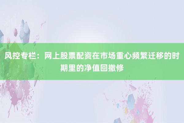 风控专栏：网上股票配资在市场重心频繁迁移的时期里的净值回撤修