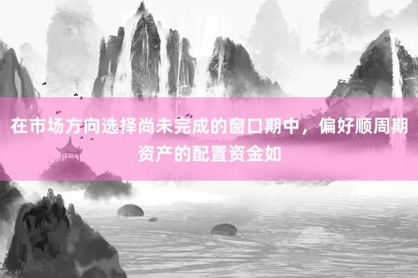 在市场方向选择尚未完成的窗口期中，偏好顺周期资产的配置资金如