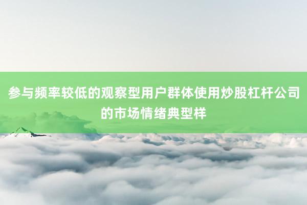 参与频率较低的观察型用户群体使用炒股杠杆公司的市场情绪典型样