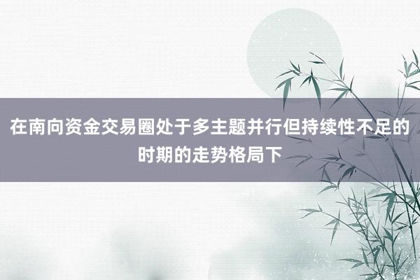 在南向资金交易圈处于多主题并行但持续性不足的时期的走势格局下