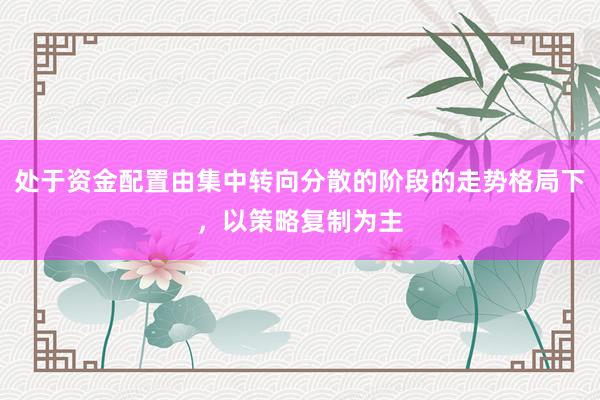 处于资金配置由集中转向分散的阶段的走势格局下，以策略复制为主