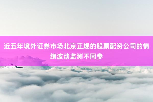 近五年境外证券市场北京正规的股票配资公司的情绪波动监测不同参