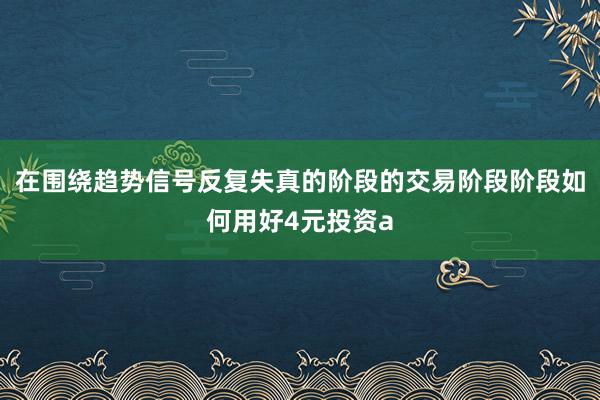 在围绕趋势信号反复失真的阶段的交易阶段阶段如何用好4元投资a