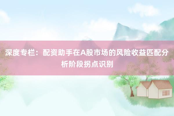 深度专栏：配资助手在A股市场的风险收益匹配分析阶段拐点识别