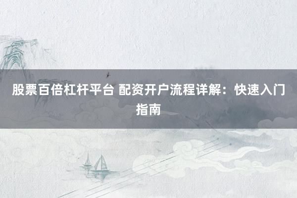 股票百倍杠杆平台 配资开户流程详解：快速入门指南