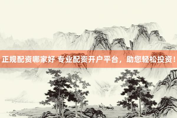 正规配资哪家好 专业配资开户平台，助您轻松投资！