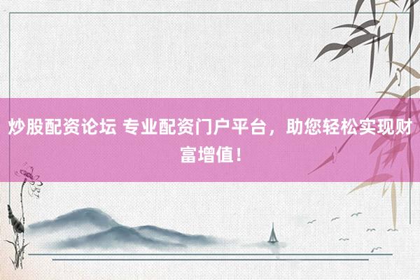 炒股配资论坛 专业配资门户平台,助您轻松实现财富增值!
