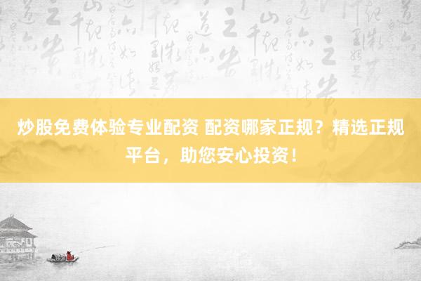 炒股免费体验专业配资 配资哪家正规？精选正规平台，助您安心投资！