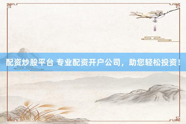 配资炒股平台 专业配资开户公司，助您轻松投资！