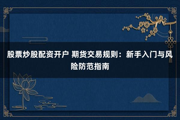 股票炒股配资开户 期货交易规则：新手入门与风险防范指南