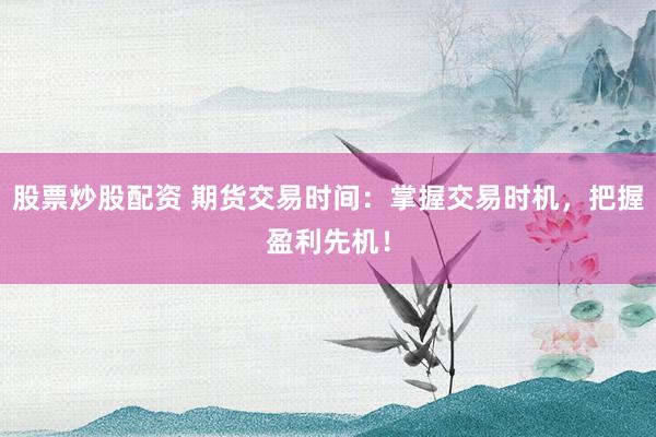 股票炒股配资 期货交易时间：掌握交易时机，把握盈利先机！