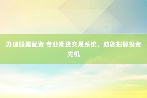 办理股票配资 专业期货交易系统，助您把握投资先机