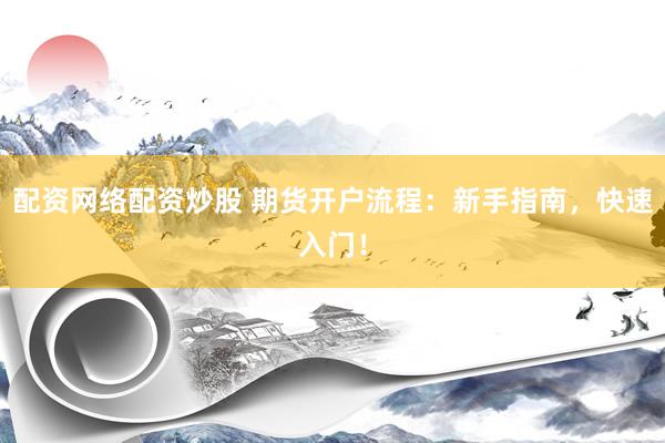 配资网络配资炒股 期货开户流程：新手指南，快速入门！