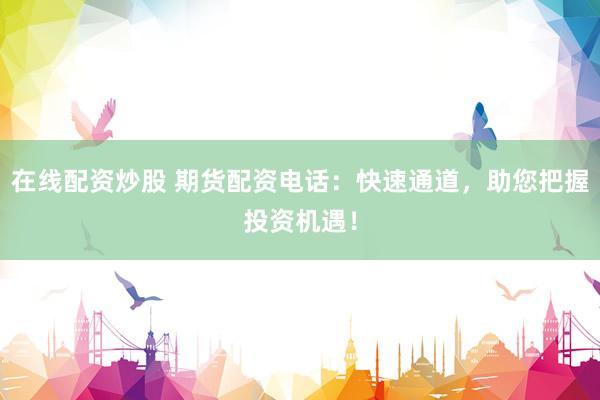在线配资炒股 期货配资电话:快速通道,助您把握投资机遇!